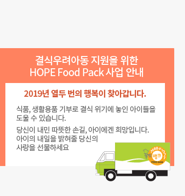 결식우려아동 지원을 위한 HOPE Food Pack 사업 안내 - 2019년 열두 번의 행복이 찾아갑니다. 식품, 생활용품 기부로 결식 위기에 놓인 아이들을 도울 수 있습니다. 당신이 내민 따뜻한 손길, 아이에겐 희망입니다. 아이의 내일을 밝혀줄 당신의 사랑을 선물하세요