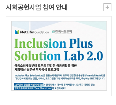사회공헌사업 참여 안내 - MetLifeFoundation한국사회투자 Inclusion Plus Solution Lab 2.0 금융소외계층부터 모두의 건강한 금융생활을 위한 사회혁신 솔루션 투자육성 프로그램