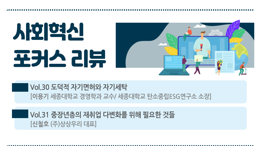 사회혁신 포커스 리뷰 vol.30 도덕적 자기면허와 자기세탁 [이용기 세종대학교 경엉학교 교수/세종대학교 탄소중립ESG연구소 소장] vol.31 중장년층의 재취업 다변화를 위해 필요한 것들[신철호 (주)상상우리대표]