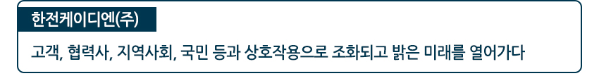 한전케이디엔(주) 고객,협력사,지역사회,국민 등과 상호작용으로 조화되고 밝은 미래를 열어가다