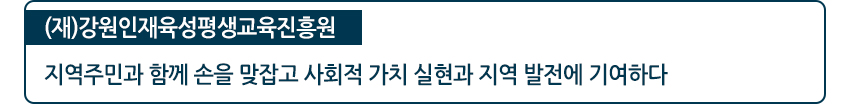 (재)강원인재육성평생교육진흥원 지역주민과 함께 손을 맞잡고 사회적 가치 실현화 지역 발전에 기여하다