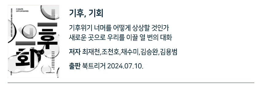 기후, 기회 기후위기 너머를 어떻게 상상할 것인가새로운 곳으로 우리를 이끌 열 번의 대화 저자 최재천,조천호,채수미,김승완,김용범 출판 북트리거 2024.07.10.