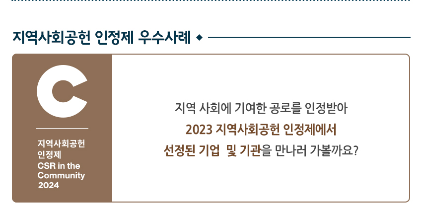 지역사회공헌 인정제 우수사례 C 지역사회공헌 인정제 CSR in the Community 2024 지역사회에 기여한 공로를 인정받아 2023 지역사회공헌 인정제에서 선정된 기업 및 기관을 만나러 가볼까요?