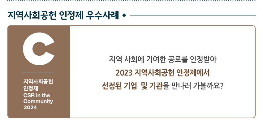 지역사회공헌 인정제 우수사례 C 지역사회공헌 인정제 CSR in the Community 2024 지역 사회에 기여한 공로를 인정받아 2023 지역사회공헌 인정제에서 선정된 기업 및 기관을 만나러 가볼까요?